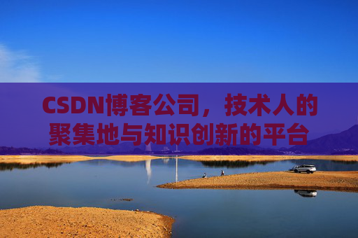 CSDN博客公司，技术人的聚集地与知识创新的平台
